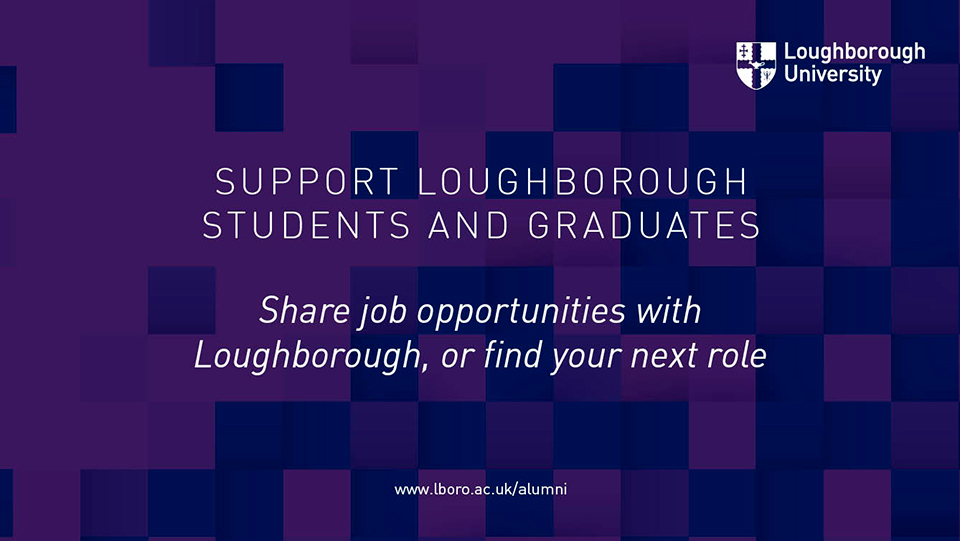 Text is written on an African violet background. The University logo is in the top right of the image. 
Text reads: 
SUPPORT LOUGHBOROUGH STUDENTS AND GRADUATES
Share job opportunities with Loughborough, or find your next role
www.lboro.ac.uk/alumni